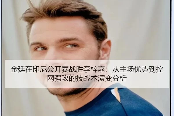 金廷在印尼公开赛战胜李梓嘉：从主场优势到控网强攻的技战术演变分析
