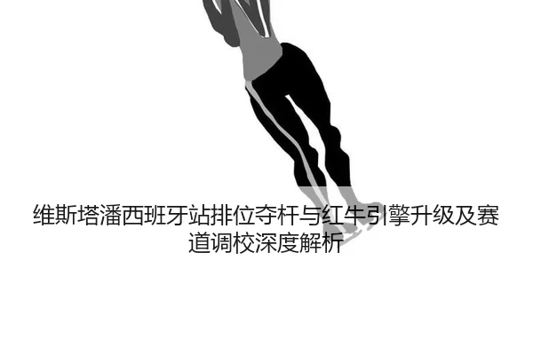 维斯塔潘西班牙站排位夺杆与红牛引擎升级及赛道调校深度解析