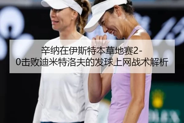 辛纳在伊斯特本草地赛2-0击败迪米特洛夫的发球上网战术解析